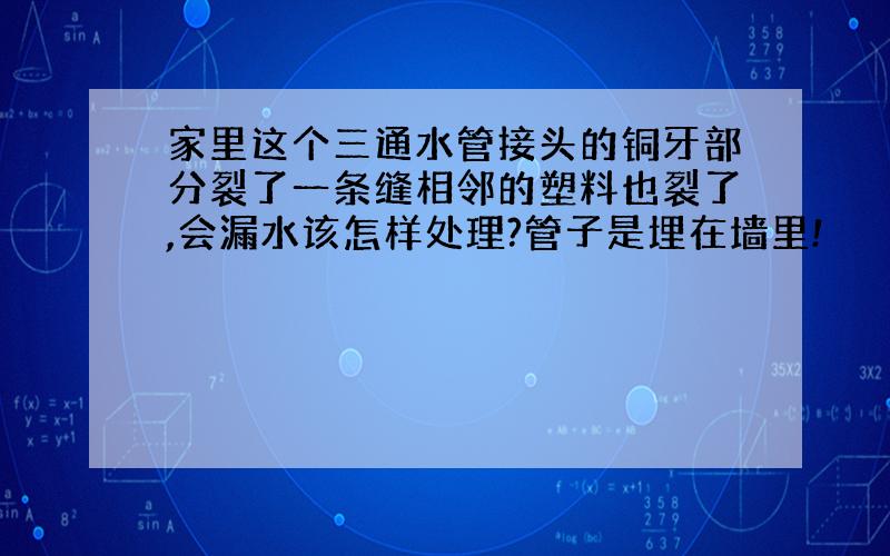 家里这个三通水管接头的铜牙部分裂了一条缝相邻的塑料也裂了,会漏水该怎样处理?管子是埋在墙里!