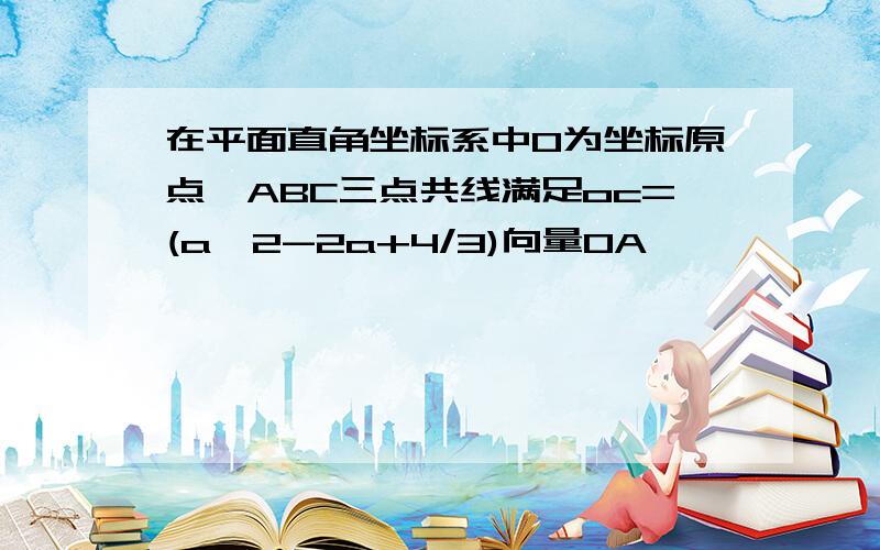 在平面直角坐标系中O为坐标原点,ABC三点共线满足oc=(a^2-2a+4/3)向量OA