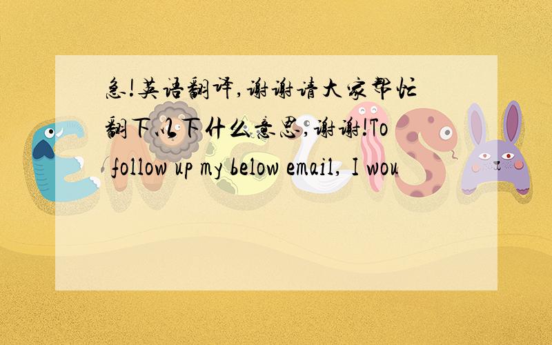 急!英语翻译,谢谢请大家帮忙翻下以下什么意思,谢谢!To follow up my below email, I wou