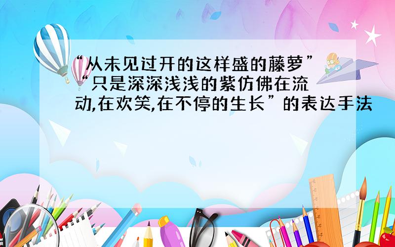 “从未见过开的这样盛的藤萝” “只是深深浅浅的紫仿佛在流动,在欢笑,在不停的生长” 的表达手法