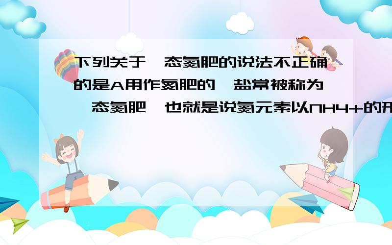 下列关于铵态氮肥的说法不正确的是A用作氮肥的铵盐常被称为铵态氮肥,也就是说氮元素以NH4+的形式存在于