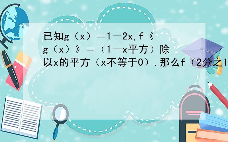 已知g（x）＝1－2x,f《g（x）》＝（1－x平方）除以x的平方（x不等于0）,那么f（2分之1）等于（）