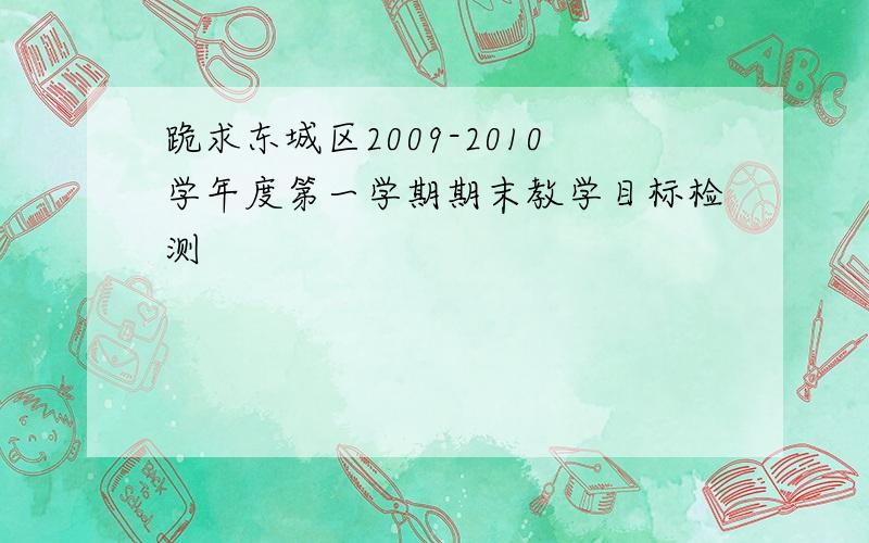 跪求东城区2009-2010学年度第一学期期末教学目标检测