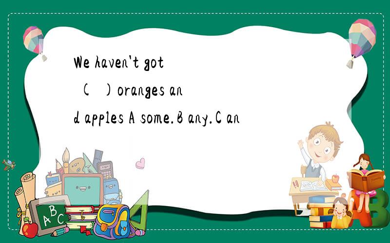 We haven't got ( )oranges and apples A some.B any.C an