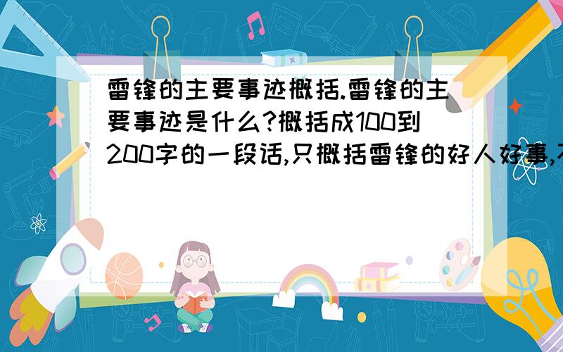 雷锋的主要事迹概括.雷锋的主要事迹是什么?概括成100到200字的一段话,只概括雷锋的好人好事,不要概括他是怎么生出来和