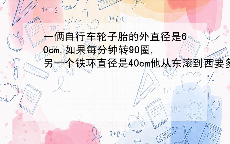 一俩自行车轮子胎的外直径是60cm,如果每分钟转90圈,另一个铁环直径是40cm他从东滚到西要多少圈?