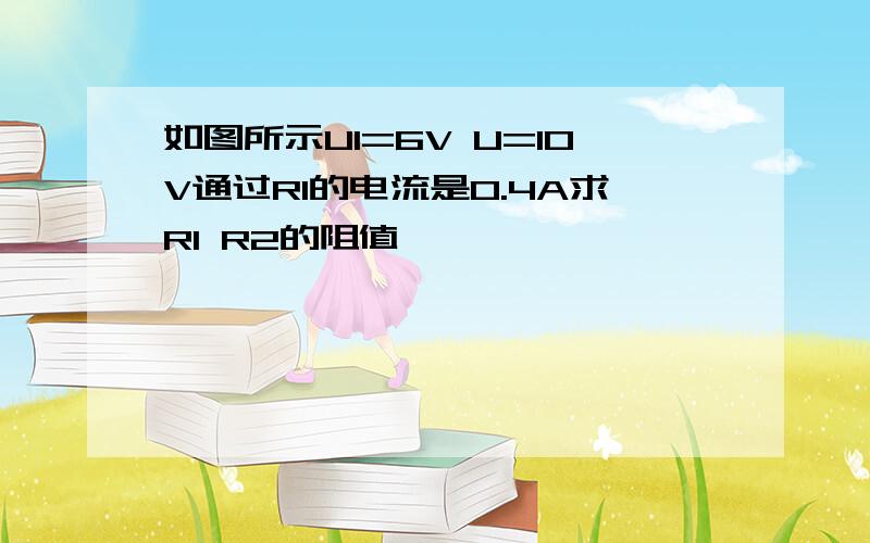 如图所示U1=6V U=10V通过R1的电流是0.4A求R1 R2的阻值