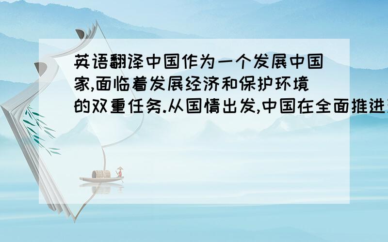 英语翻译中国作为一个发展中国家,面临着发展经济和保护环境的双重任务.从国情出发,中国在全面推进现代化的过程中,将环境保护