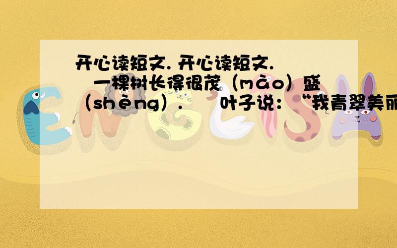 开心读短文. 开心读短文.　　一棵树长得很茂（mào）盛（shèng）.　　叶子说：“我青翠美丽,谁都不如我!” 　　花