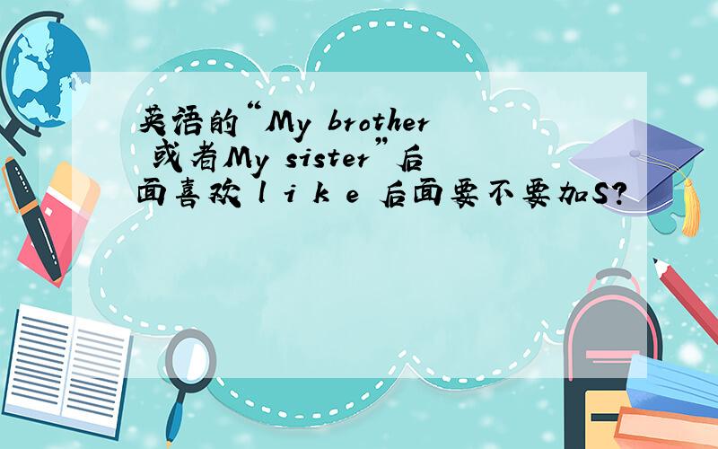 英语的“My brother 或者My sister”后面喜欢 l i k e 后面要不要加S?