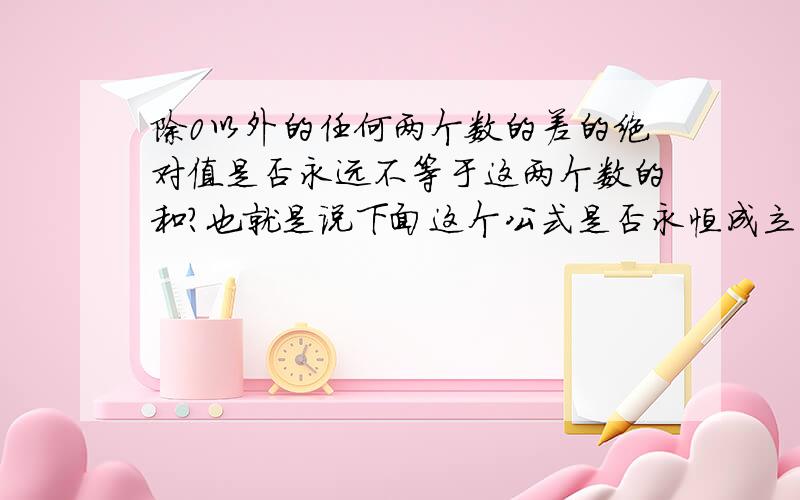 除0以外的任何两个数的差的绝对值是否永远不等于这两个数的和?也就是说下面这个公式是否永恒成立.