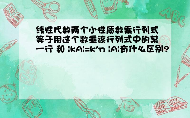 线性代数两个小性质数乘行列式等于用这个数乘该行列式中的某一行 和 |kA|=k^n |A|有什么区别?