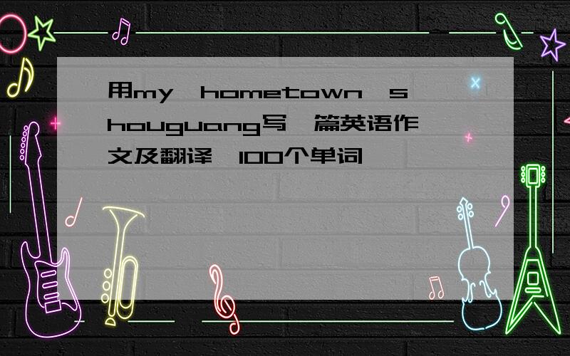 用my,hometown,shouguang写一篇英语作文及翻译,100个单词