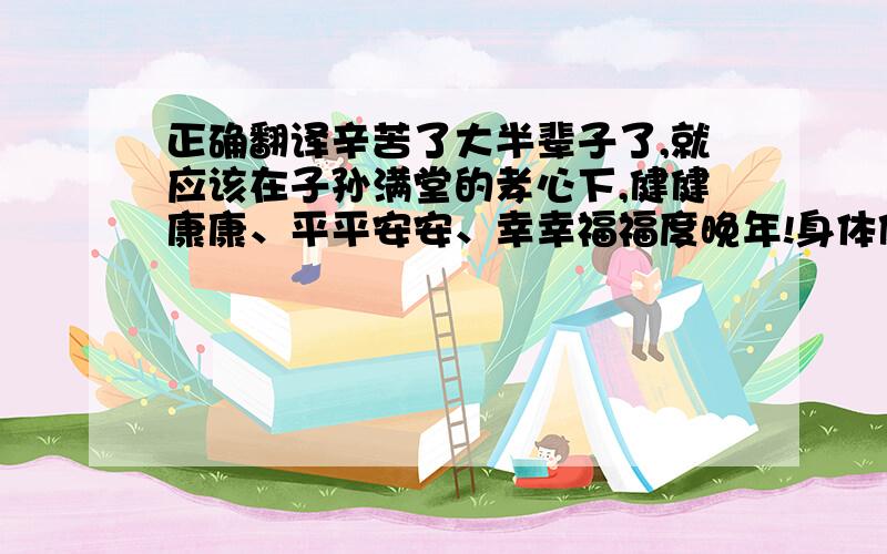 正确翻译辛苦了大半辈子了,就应该在子孙满堂的孝心下,健健康康、平平安安、幸幸福福度晚年!身体健康是最最重要的,少操心、多