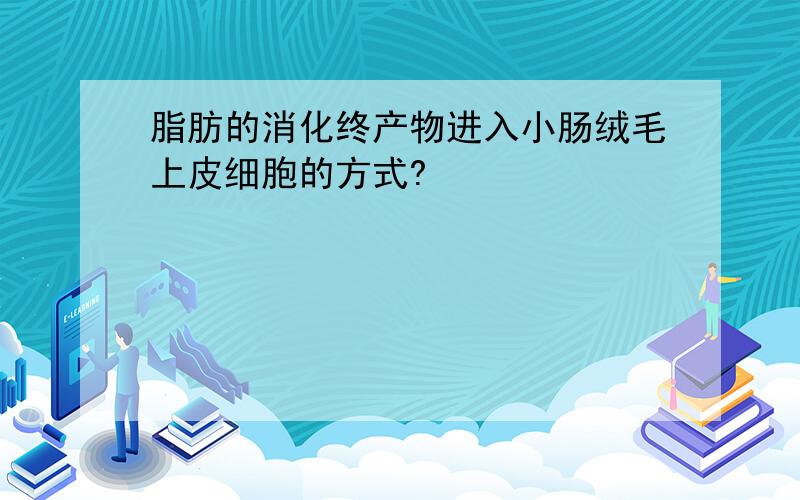 脂肪的消化终产物进入小肠绒毛上皮细胞的方式?