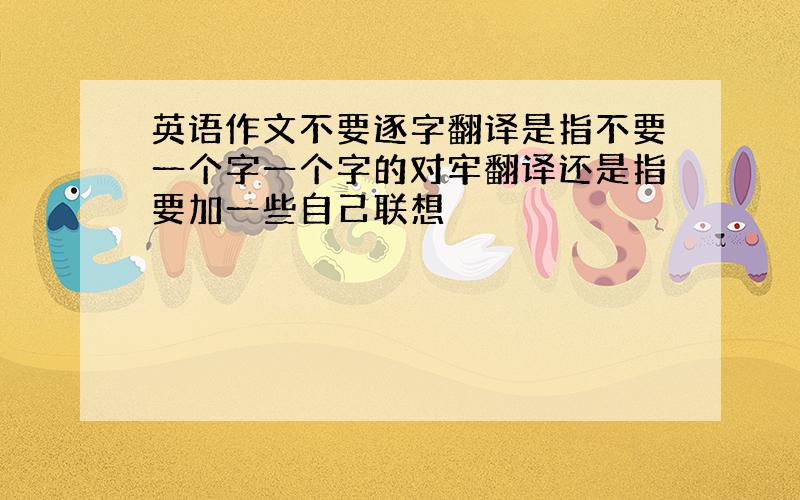 英语作文不要逐字翻译是指不要一个字一个字的对牢翻译还是指要加一些自己联想