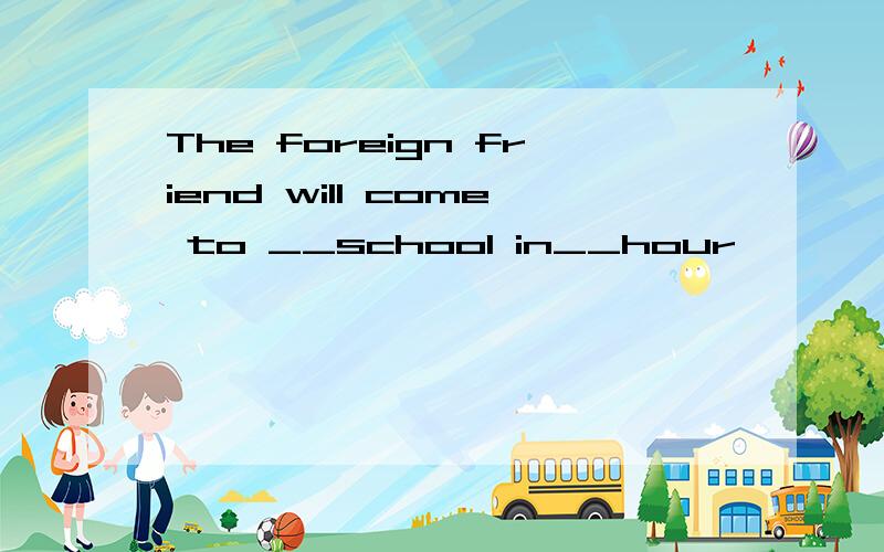 The foreign friend will come to __school in__hour