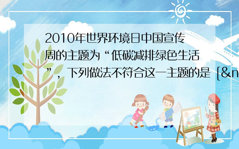 2010年世界环境日中国宣传周的主题为“低碳减排绿色生活”，下列做法不符合这一主题的是 [  &nb