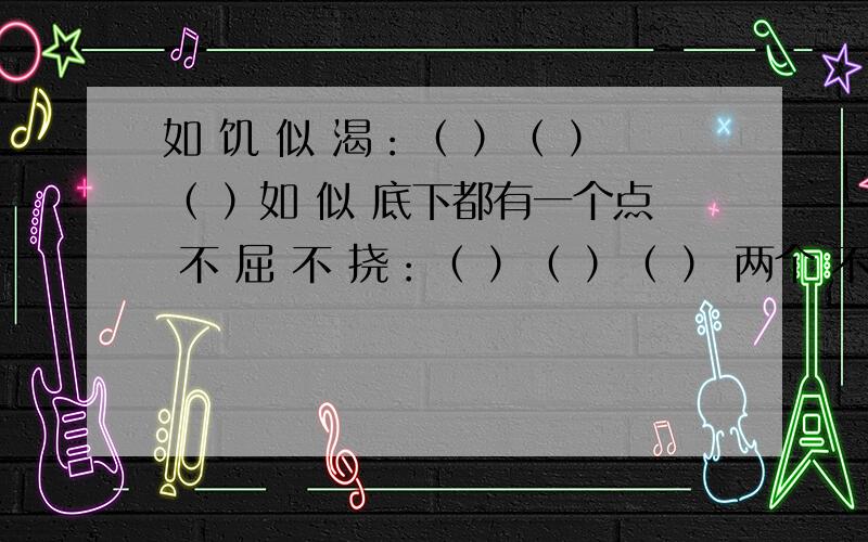 如 饥 似 渴：（ ）（ ）（ ）如 似 底下都有一个点 不 屈 不 挠：（ ）（ ）（ ） 两个 不 底下也有一个点