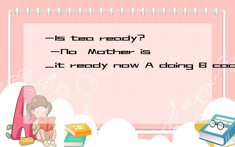 －Is tea ready? －No,Mother is＿it ready now A doing B cooking