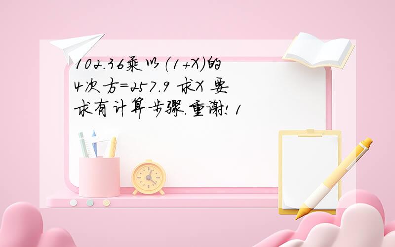 102.36乘以（1+X）的4次方=257.9 求X 要求有计算步骤.重谢!1