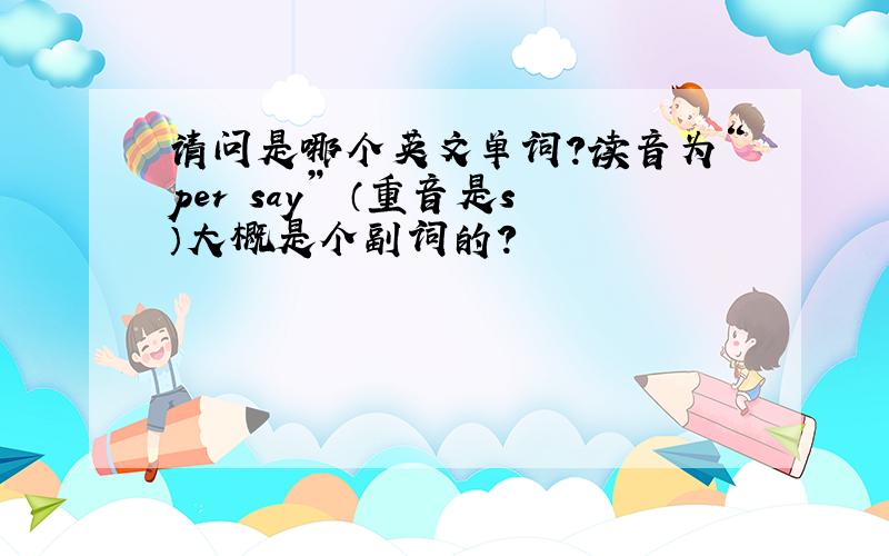 请问是哪个英文单词?读音为“per say” （重音是s）大概是个副词的?