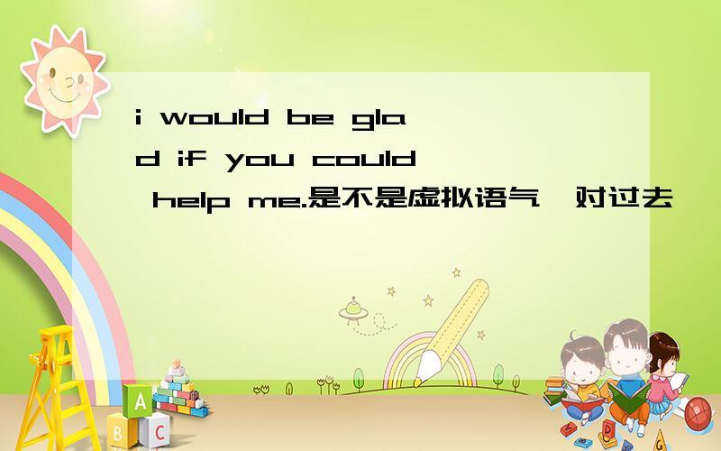 i would be glad if you could help me.是不是虚拟语气,对过去