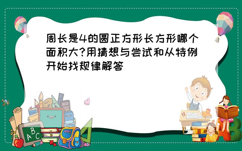 周长是4的圆正方形长方形哪个面积大?用猜想与尝试和从特例开始找规律解答