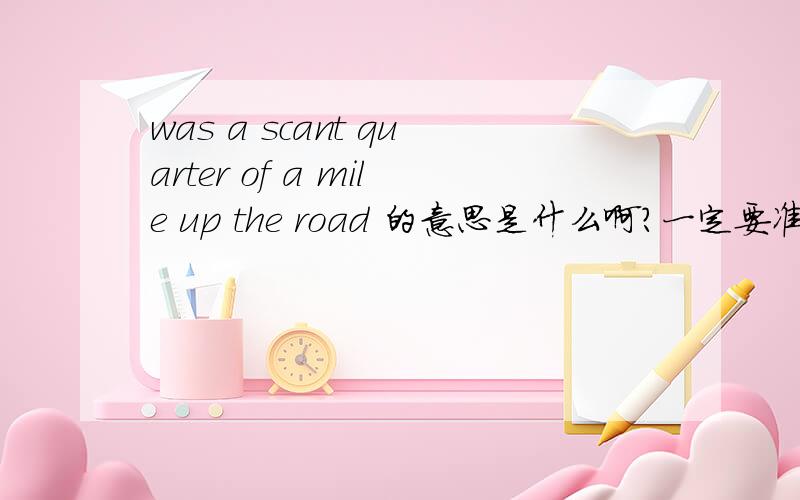 was a scant quarter of a mile up the road 的意思是什么啊?一定要准确!