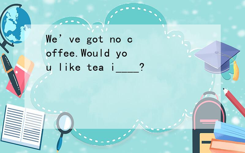 We’ve got no coffee.Would you like tea i____?