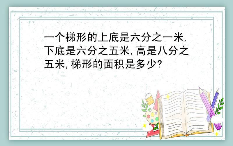 一个梯形的上底是六分之一米,下底是六分之五米,高是八分之五米,梯形的面积是多少?