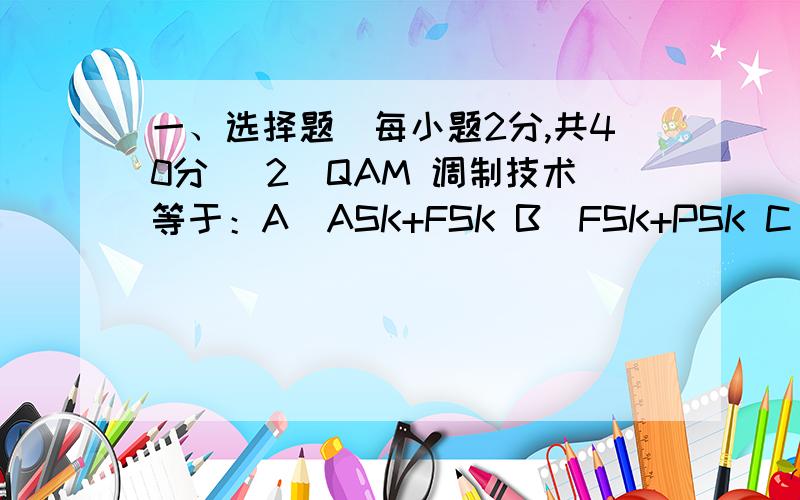 一、选择题（每小题2分,共40分） 2．QAM 调制技术等于：A．ASK+FSK B．FSK+PSK C．PSK+ASK