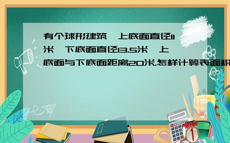 有个球形建筑,上底面直径11米,下底面直径13.5米,上底面与下底面距离20米.怎样计算表面积?