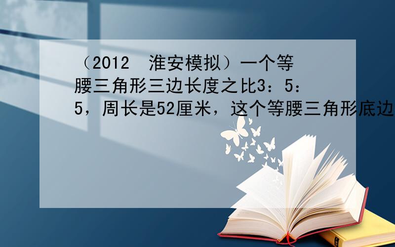 （2012•淮安模拟）一个等腰三角形三边长度之比3：5：5，周长是52厘米，这个等腰三角形底边长是______厘米．