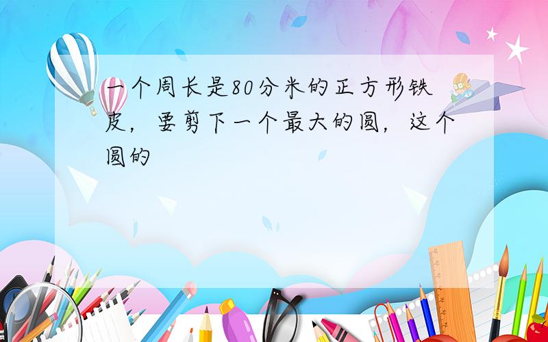 一个周长是80分米的正方形铁皮，要剪下一个最大的圆，这个圆的