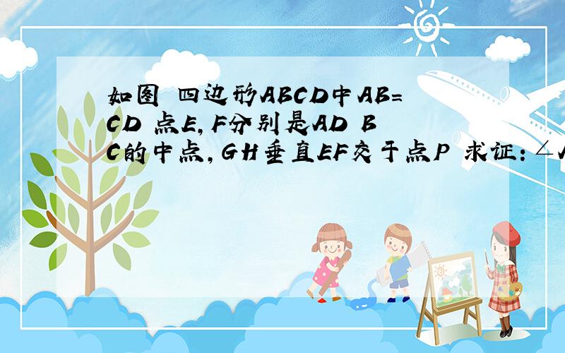 如图 四边形ABCD中AB=CD 点E,F分别是AD BC的中点,GH垂直EF交于点P 求证：∠AGH=∠DHG