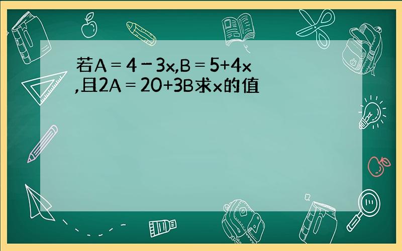 若A＝4－3x,B＝5+4x,且2A＝20+3B求x的值