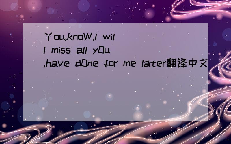 丫ou,knoW,l will miss all y0u,have d0ne for me later翻译中文