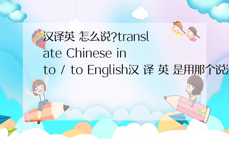 汉译英 怎么说?translate Chinese into / to English汉 译 英 是用那个说法正确啊..