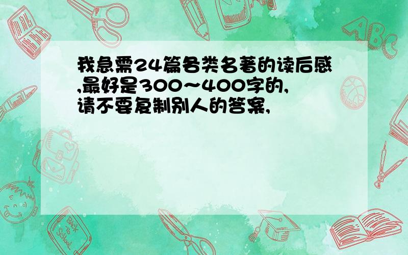 我急需24篇各类名著的读后感,最好是300～400字的,请不要复制别人的答案,