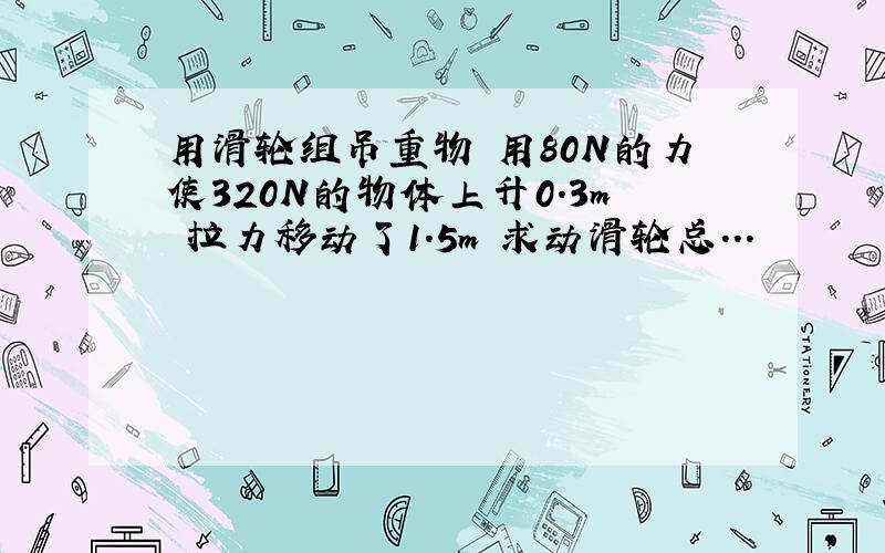 用滑轮组吊重物 用80N的力使320N的物体上升0.3m 拉力移动了1.5m 求动滑轮总...