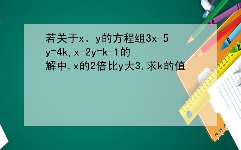 若关于x、y的方程组3x-5y=4k,x-2y=k-1的解中,x的2倍比y大3,求k的值