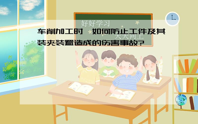 车削加工时,如何防止工件及其装夹装置造成的伤害事故?