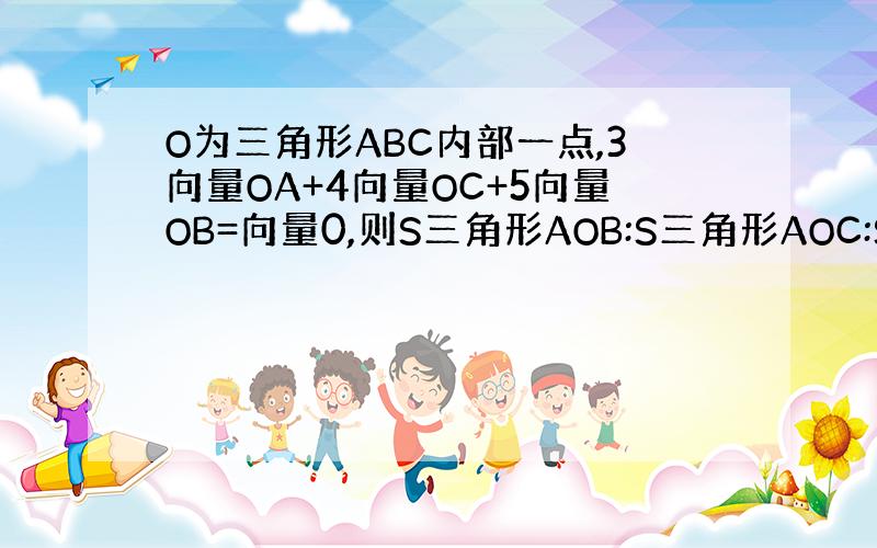 O为三角形ABC内部一点,3向量OA+4向量OC+5向量OB=向量0,则S三角形AOB:S三角形AOC:S三角形BOC=