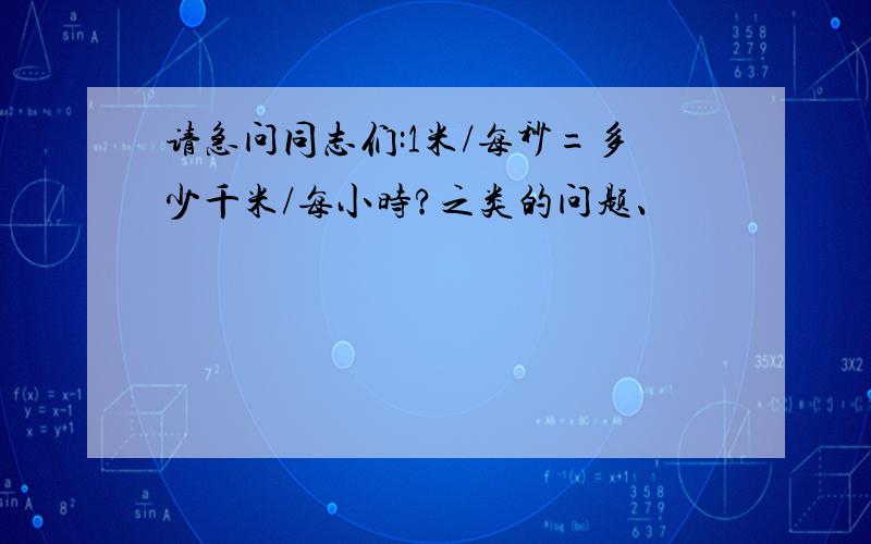 请急问同志们:1米/每秒=多少千米/每小时?之类的问题、