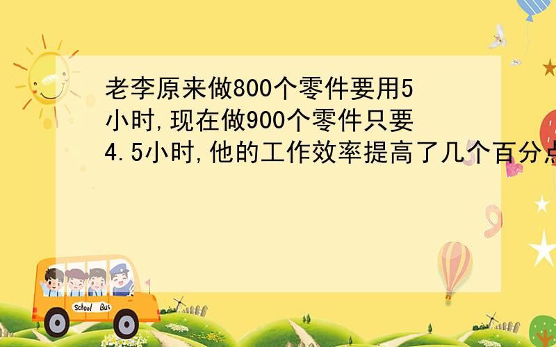 老李原来做800个零件要用5小时,现在做900个零件只要4.5小时,他的工作效率提高了几个百分点?