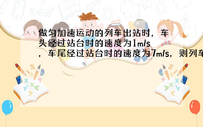 做匀加速运动的列车出站时，车头经过站台时的速度为1m/s，车尾经过站台时的速度为7m/s，则列车中部经过站台时速度为（