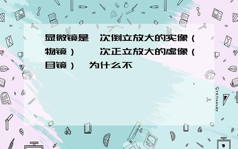 显微镜是一次倒立放大的实像（物镜）,一次正立放大的虚像（目镜）,为什么不