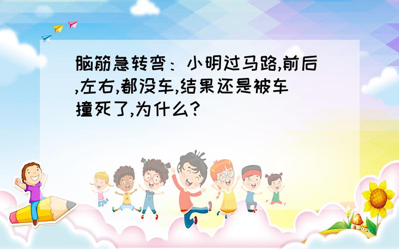 脑筋急转弯：小明过马路,前后,左右,都没车,结果还是被车撞死了,为什么?