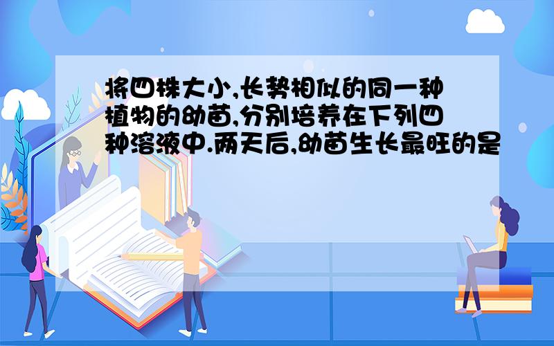 将四株大小,长势相似的同一种植物的幼苗,分别培养在下列四种溶液中.两天后,幼苗生长最旺的是